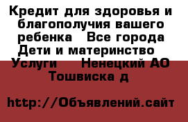 Кредит для здоровья и благополучия вашего ребенка - Все города Дети и материнство » Услуги   . Ненецкий АО,Тошвиска д.